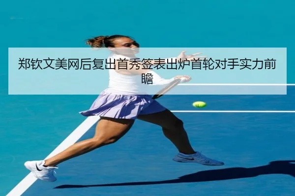 郑钦文美网后复出首秀签表出炉首轮对手实力前瞻 - QIANYISPORTS