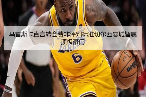 马雷斯卡直言转会费非评判标准切尔西曼城皆属顶级豪门（QIANYISPORTS）