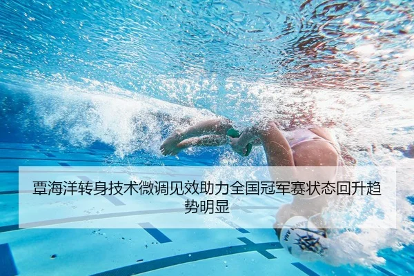 覃海洋转身技术微调见效助力全国冠军赛状态回升趋势明显（QIANYISPORTS）