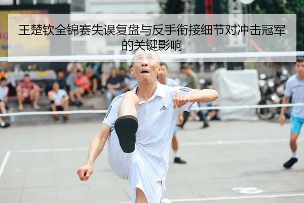王楚钦全锦赛失误复盘与反手衔接细节对冲击冠军的关键影响（QIANYISPORTS）