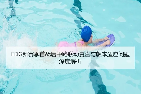 EDG新赛季首战后中路联动复盘与版本适应问题深度解析（QIANYISPORTS）